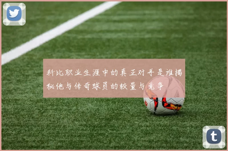 科比职业生涯中的真正对手是谁揭秘他与传奇球员的较量与竞争