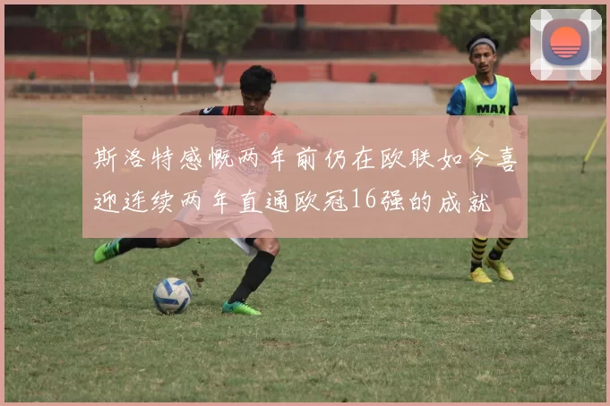 斯洛特感慨两年前仍在欧联如今喜迎连续两年直通欧冠16强的成就