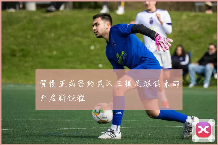 贺惯正式签约武汉三镇足球俱乐部开启新征程