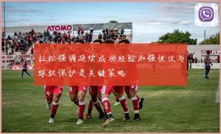 拉松强调延续成功经验加强快攻与球权保护是关键策略