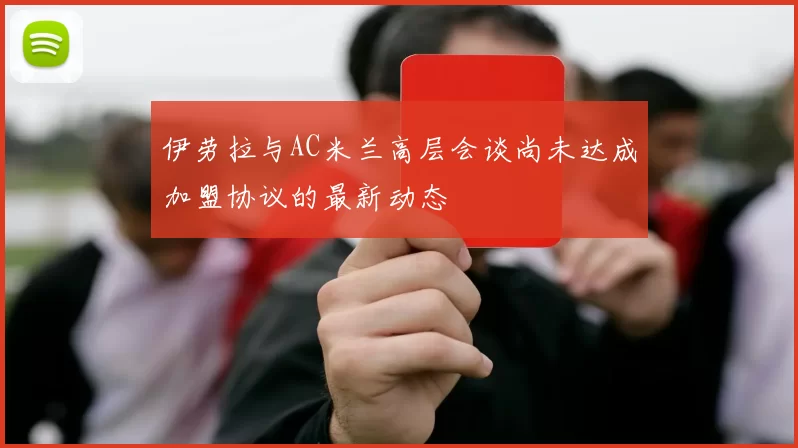 伊劳拉与AC米兰高层会谈尚未达成加盟协议的最新动态