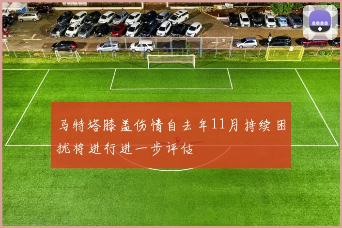 马特塔膝盖伤情自去年11月持续困扰将进行进一步评估