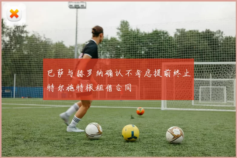 巴萨与赫罗纳确认不考虑提前终止特尔施特根租借合同
