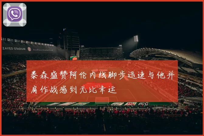泰森盛赞阿伦内线脚步迅速与他并肩作战感到无比幸运