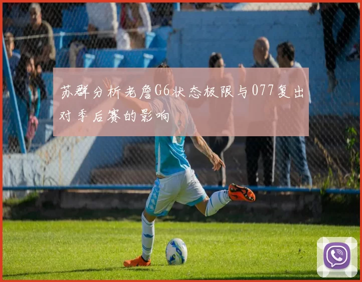 苏群分析老詹G6状态极限与077复出对季后赛的影响